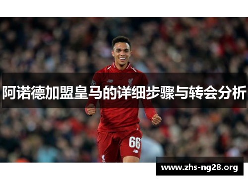 阿诺德加盟皇马的详细步骤与转会分析