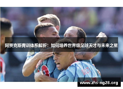 阿贾克斯青训体系解析:如何培养世界级足球天才与未来之星 阿贾克斯青训体系解析:如何培养世界级足球天才与未来之星