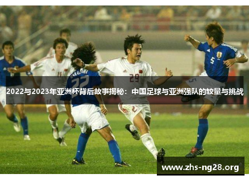 2022与2023年亚洲杯背后故事揭秘：中国足球与亚洲强队的较量与挑战