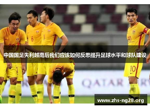 中国国足失利越南后我们应该如何反思提升足球水平和球队建设 中国国足失利越南后我们应该如何反思提升足球水平和球队建设