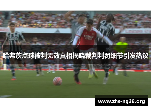 哈弗茨点球被判无效真相揭晓裁判判罚细节引发热议 哈弗茨点球被判无效真相揭晓裁判判罚细节引发热议
