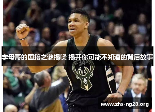 字母哥的国籍之谜揭晓 揭开你可能不知道的背后故事 字母哥的国籍之谜揭晓 揭开你可能不知道的背后故事