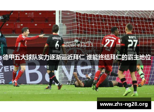 德甲五大球队实力逐渐逼近拜仁 谁能终结拜仁的霸主地位 德甲五大球队实力逐渐逼近拜仁 谁能终结拜仁的霸主地位
