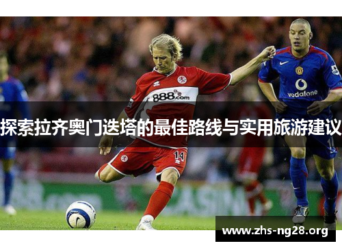 探索拉齐奥门迭塔的最佳路线与实用旅游建议 探索拉齐奥门迭塔的最佳路线与实用旅游建议