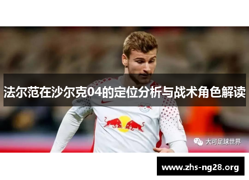 法尔范在沙尔克04的定位分析与战术角色解读 法尔范在沙尔克04的定位分析与战术角色解读