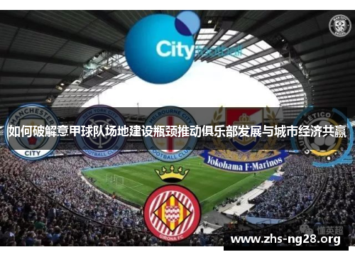 如何破解意甲球队场地建设瓶颈推动俱乐部发展与城市经济共赢 如何破解意甲球队场地建设瓶颈推动俱乐部发展与城市经济共赢
