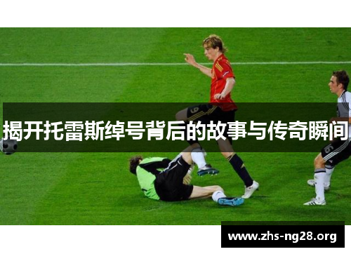 揭开托雷斯绰号背后的故事与传奇瞬间 揭开托雷斯绰号背后的故事与传奇瞬间