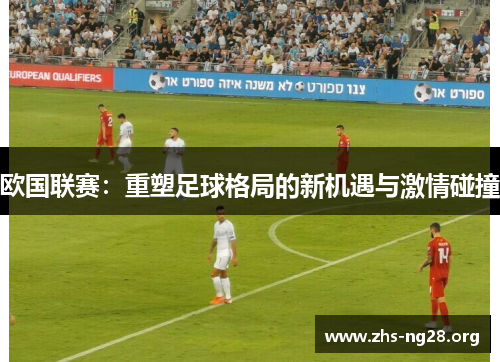 欧国联赛:重塑足球格局的新机遇与激情碰撞 欧国联赛:重塑足球格局的新机遇与激情碰撞
